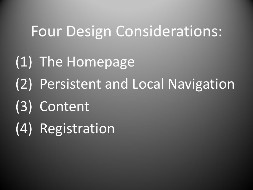 Four Design Considerations: (1) The Homepage (2) Persistent and Local Navigation (3) Content (4) Registration