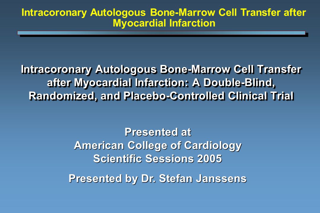 Intracoronary Autologous Bone-Marrow Cell Transfer after Myocardial Infarction: A Double-Blind, Randomized, and Placebo-Controlled Clinical Trial Presented at American College of Cardiology Scientific Sessions 2005 Presented by Dr.