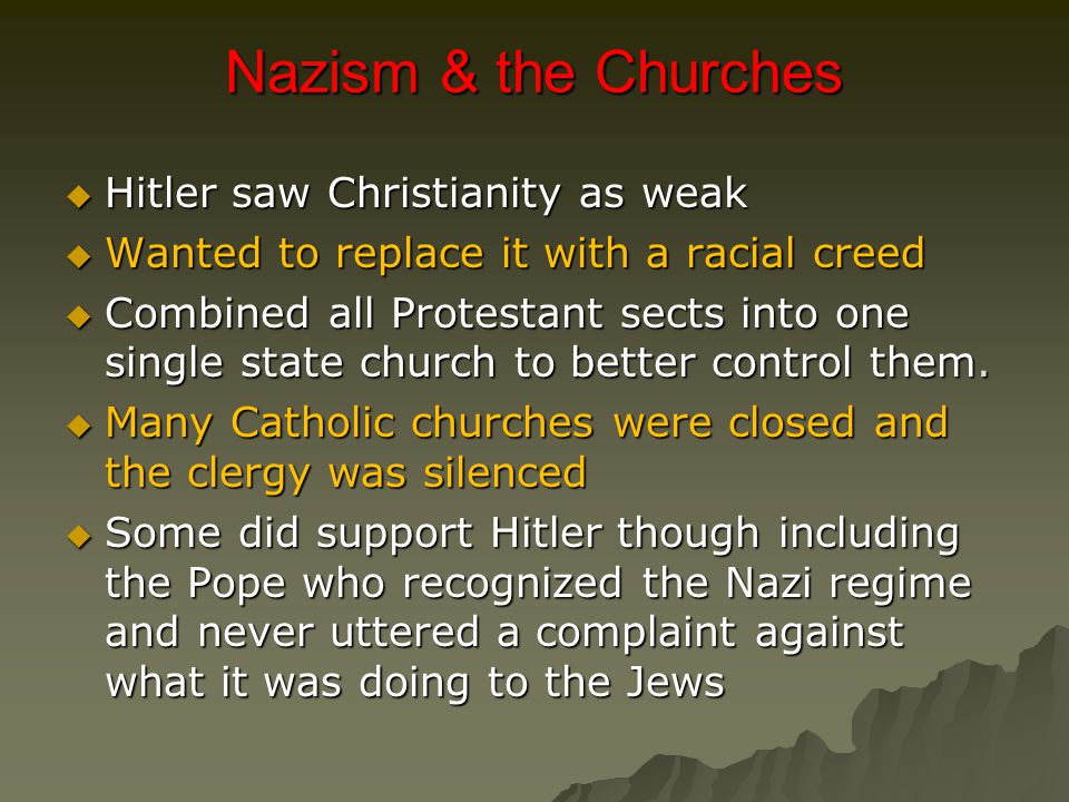 Nazism & the Churches  Hitler saw Christianity as weak  Wanted to replace it with a racial creed  Combined all Protestant sects into one single state church to better control them.