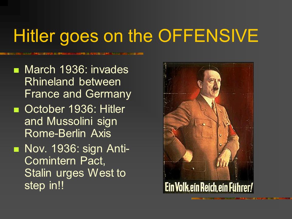 Hitler goes on the OFFENSIVE March 1936: invades Rhineland between France and Germany October 1936: Hitler and Mussolini sign Rome-Berlin Axis Nov.