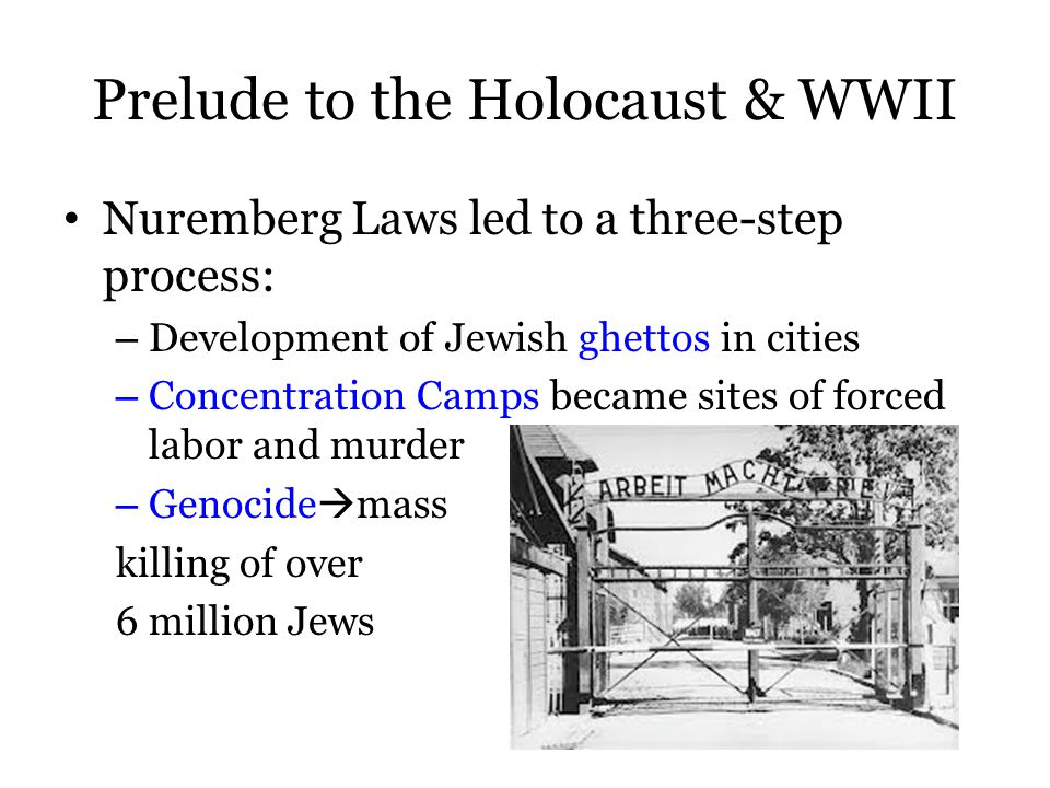 Prelude to the Holocaust & WWII Nuremberg Laws led to a three-step process: – Development of Jewish ghettos in cities – Concentration Camps became sites of forced labor and murder – Genocide  mass killing of over 6 million Jews