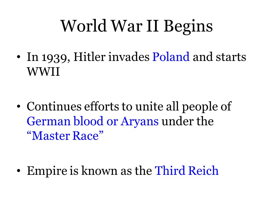 World War II Begins In 1939, Hitler invades Poland and starts WWII Continues efforts to unite all people of German blood or Aryans under the Master Race Empire is known as the Third Reich