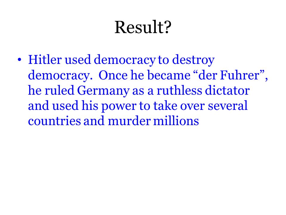 Result. Hitler used democracy to destroy democracy.