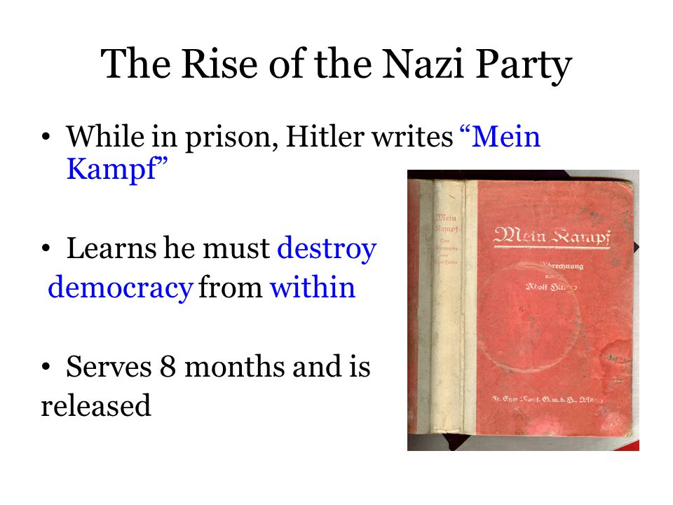 The Rise of the Nazi Party While in prison, Hitler writes Mein Kampf Learns he must destroy democracy from within Serves 8 months and is released