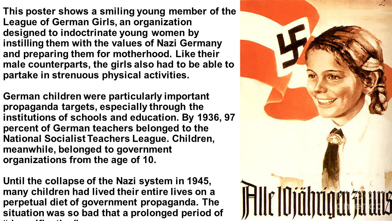 Every Girl Belongs to Us This poster shows a smiling young member of the League of German Girls, an organization designed to indoctrinate young women by instilling them with the values of Nazi Germany and preparing them for motherhood.