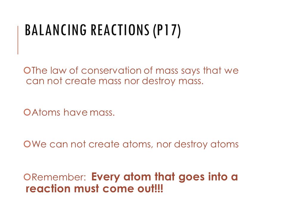 BALANCING REACTIONS (P17)  The law of conservation of mass says that we can not create mass nor destroy mass.