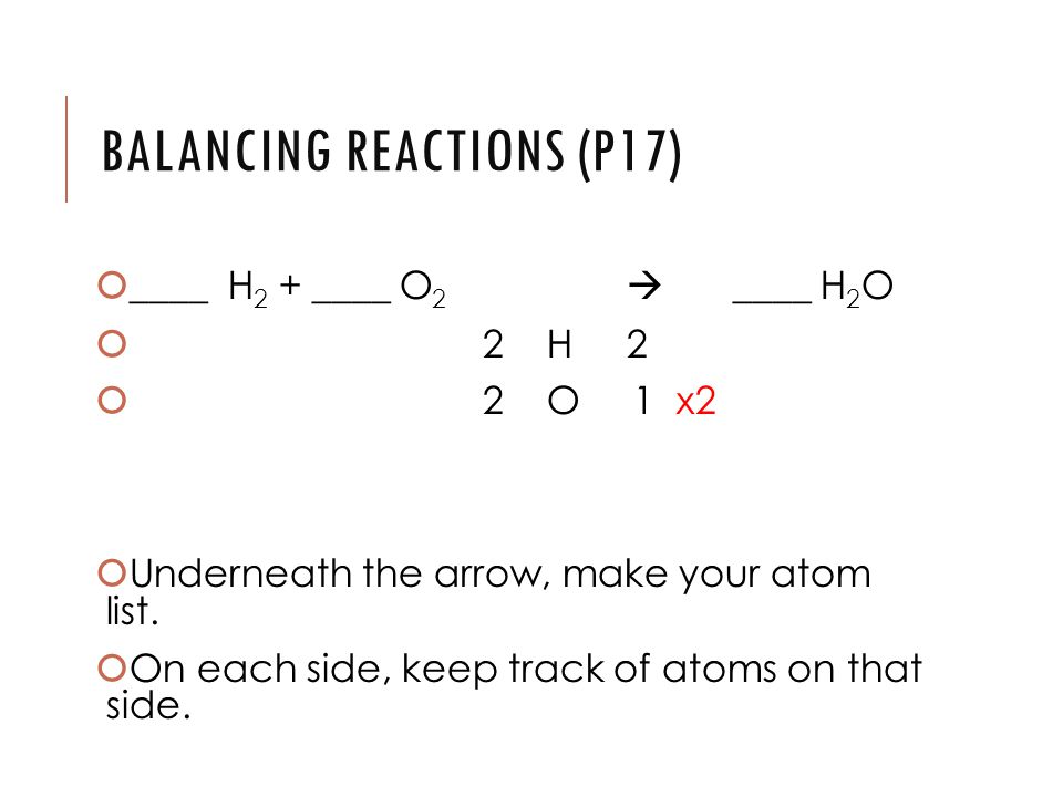 BALANCING REACTIONS (P17)  ____ H 2 + ____ O 2  ____ H 2 O  2 H 2  2 O 1 x2  Underneath the arrow, make your atom list.