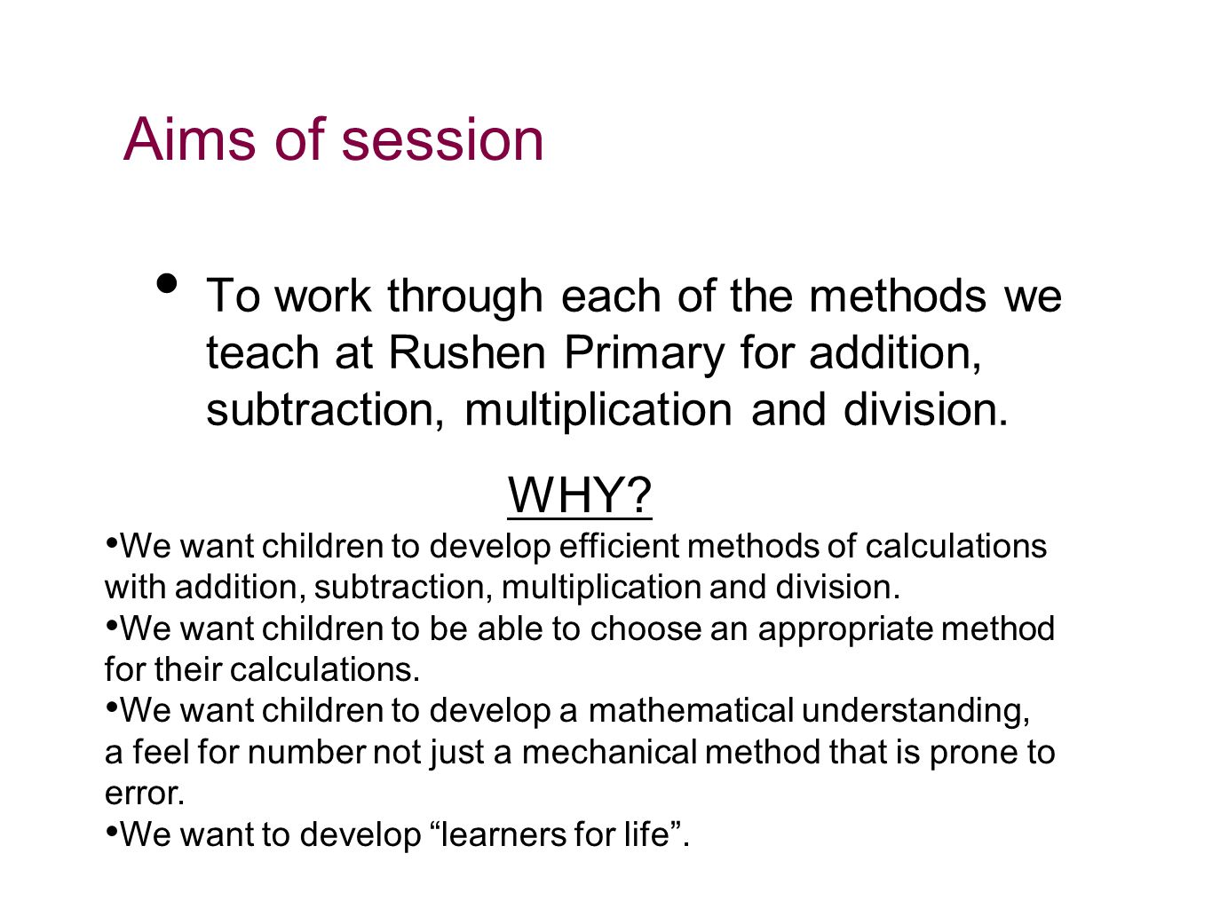 Aims of session To work through each of the methods we teach at Rushen Primary for addition, subtraction, multiplication and division.