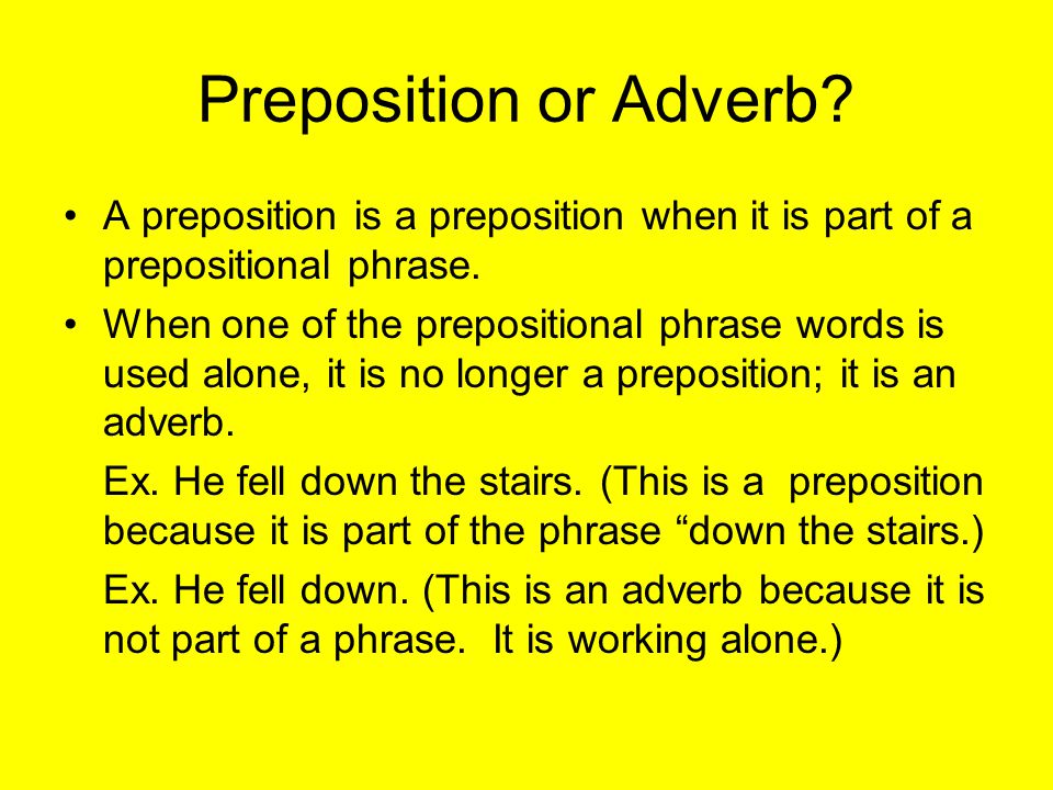Preposition or Adverb. A preposition is a preposition when it is part of a prepositional phrase.