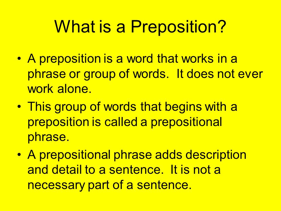 What is a Preposition. A preposition is a word that works in a phrase or group of words.