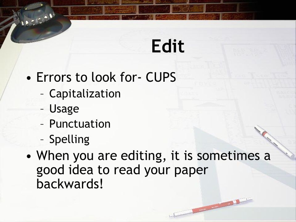 Edit Errors to look for- CUPS –Capitalization –Usage –Punctuation –Spelling When you are editing, it is sometimes a good idea to read your paper backwards!