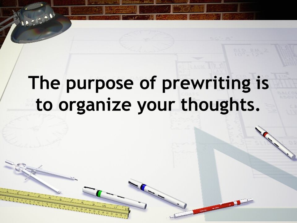 The purpose of prewriting is to organize your thoughts.