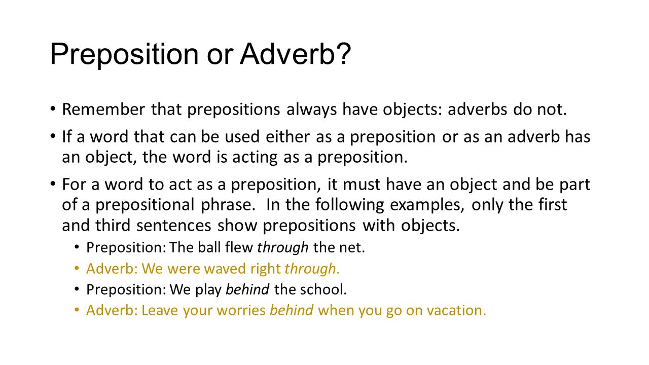 Preposition or Adverb. Remember that prepositions always have objects: adverbs do not.