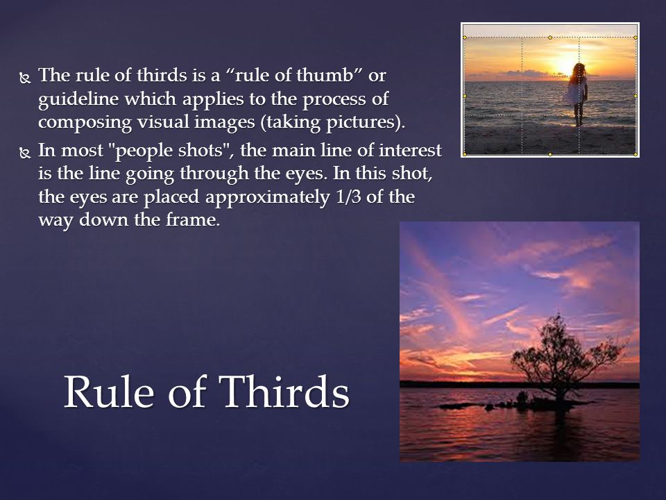  The rule of thirds is a rule of thumb or guideline which applies to the process of composing visual images (taking pictures).