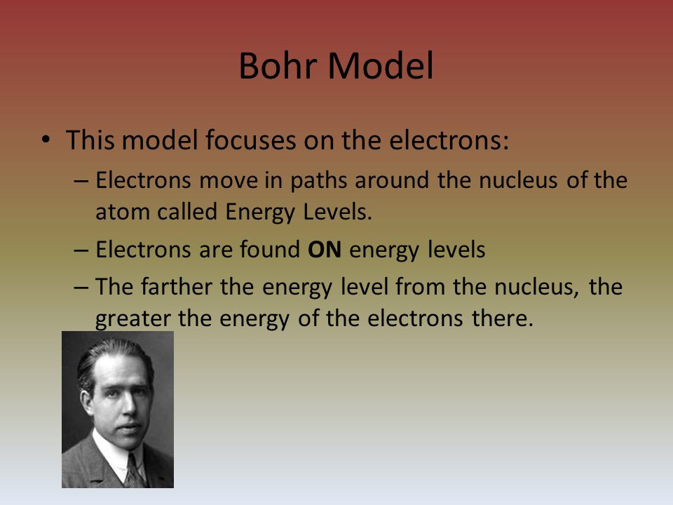 Bohr Model This model focuses on the electrons: – Electrons move in paths around the nucleus of the atom called Energy Levels.