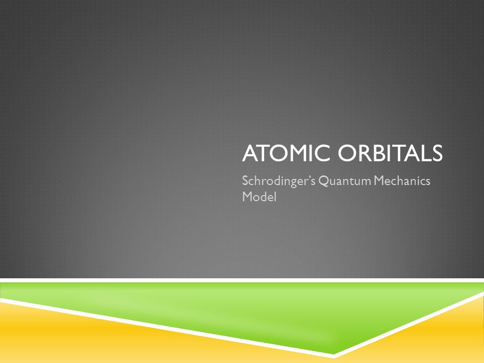 ATOMIC ORBITALS Schrodinger’s Quantum Mechanics Model