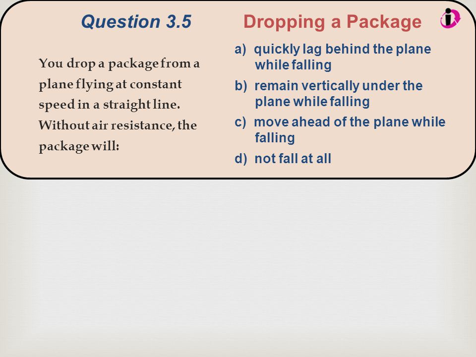  Question 3.5 Dropping a Package You drop a package from a plane flying at constant speed in a straight line.