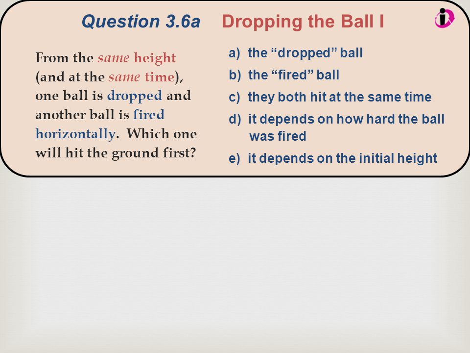  Question 3.6aDropping the Ball I From the same height (and at the same time), one ball is dropped and another ball is fired horizontally.