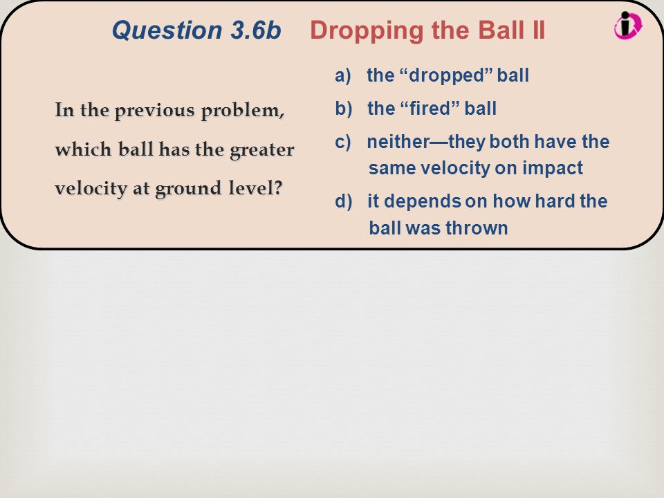  Question 3.6bDropping the Ball II In the previous problem, which ball has the greater velocity at ground level.