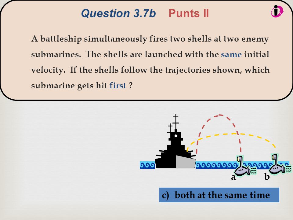  Question 3.7b Punts II ab c) both at the same time A battleship simultaneously fires two shells at two enemy submarines.