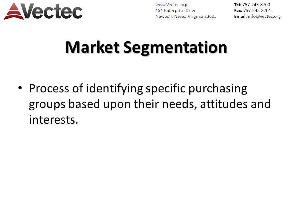 151 Enterprise Drive Newport News, Virginia Tel: Fax: Market Segmentation Process of identifying specific purchasing groups based upon their needs, attitudes and interests.