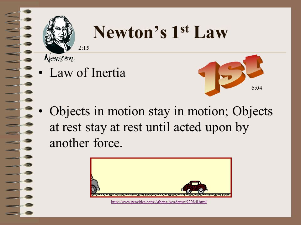 Newton’s 1 st Law Law of Inertia Objects in motion stay in motion; Objects at rest stay at rest until acted upon by another force.