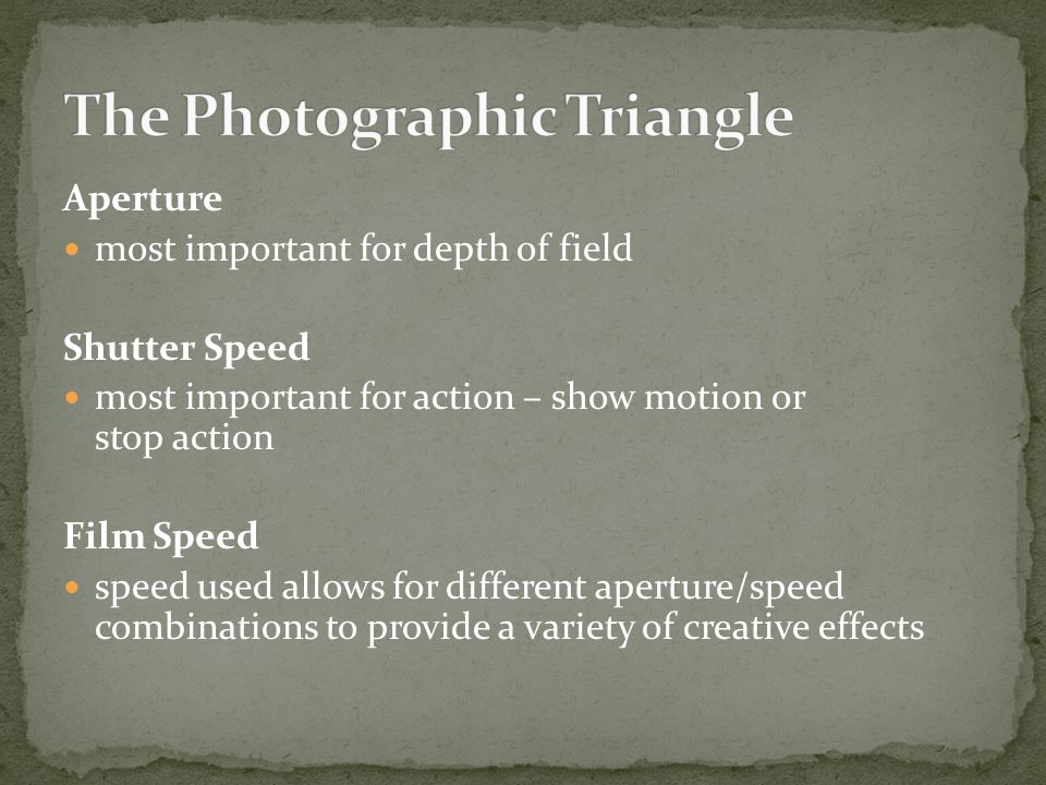 Aperture most important for depth of field Shutter Speed most important for action – show motion or stop action Film Speed speed used allows for different aperture/speed combinations to provide a variety of creative effects