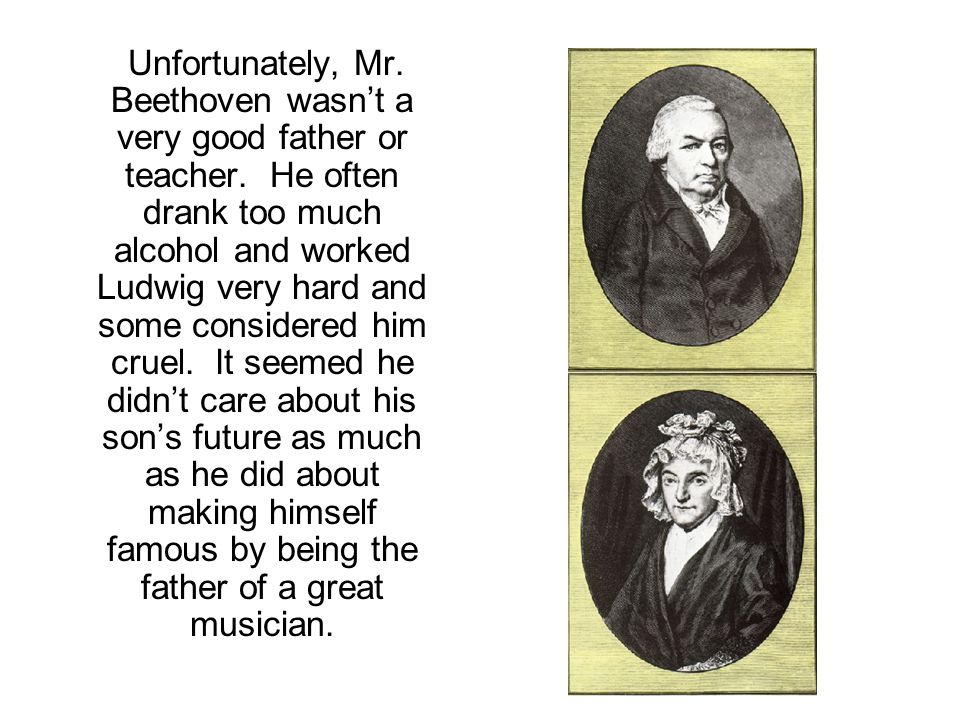 Unfortunately, Mr. Beethoven wasn’t a very good father or teacher.