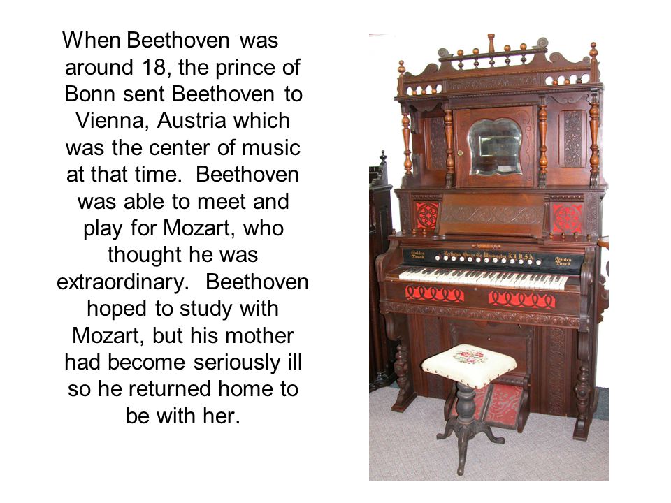 When Beethoven was around 18, the prince of Bonn sent Beethoven to Vienna, Austria which was the center of music at that time.
