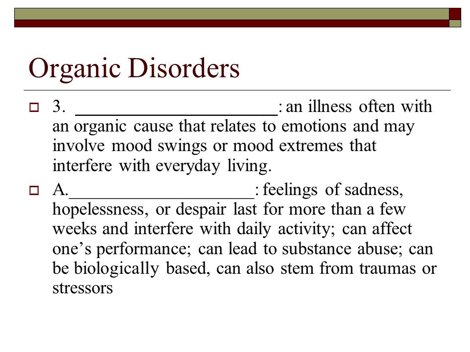 Organic Disorders  3.______________________: an illness often with an organic cause that relates to emotions and may involve mood swings or mood extremes that interfere with everyday living.