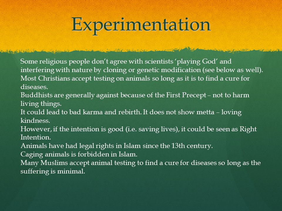 Experimentation Some religious people don’t agree with scientists ‘playing God’ and interfering with nature by cloning or genetic modification (see below as well).