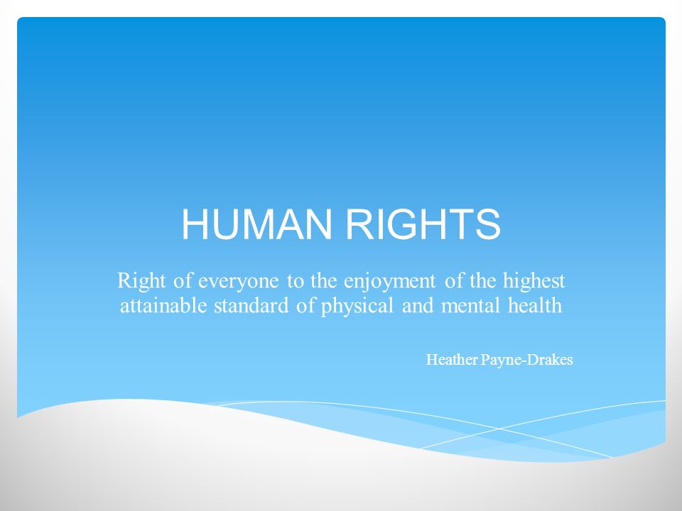HUMAN RIGHTS Right of everyone to the enjoyment of the highest attainable standard of physical and mental health Heather Payne-Drakes