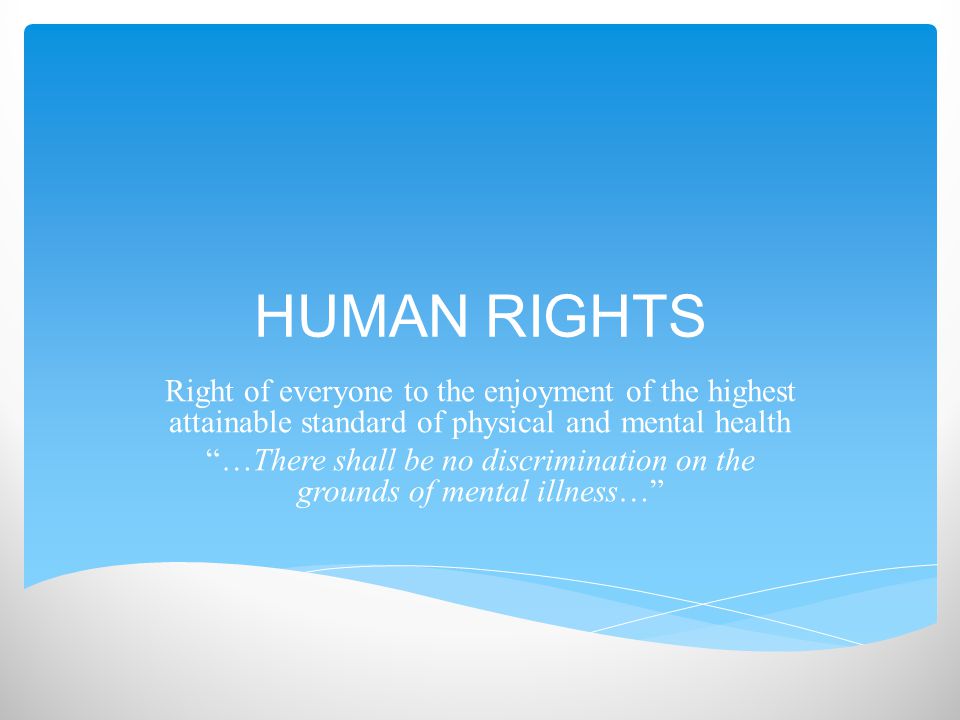 HUMAN RIGHTS Right of everyone to the enjoyment of the highest attainable standard of physical and mental health …There shall be no discrimination on the grounds of mental illness…