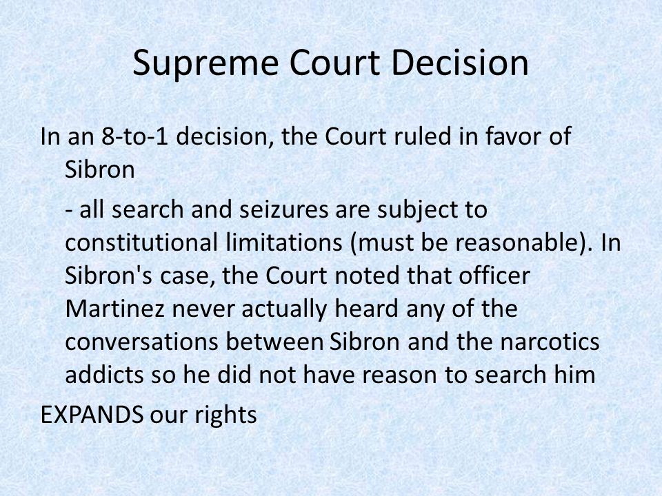 Supreme Court Decision In an 8-to-1 decision, the Court ruled in favor of Sibron - all search and seizures are subject to constitutional limitations (must be reasonable).