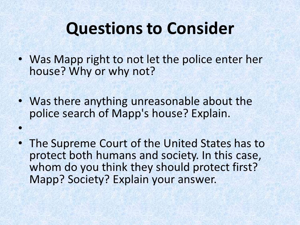 Questions to Consider Was Mapp right to not let the police enter her house.