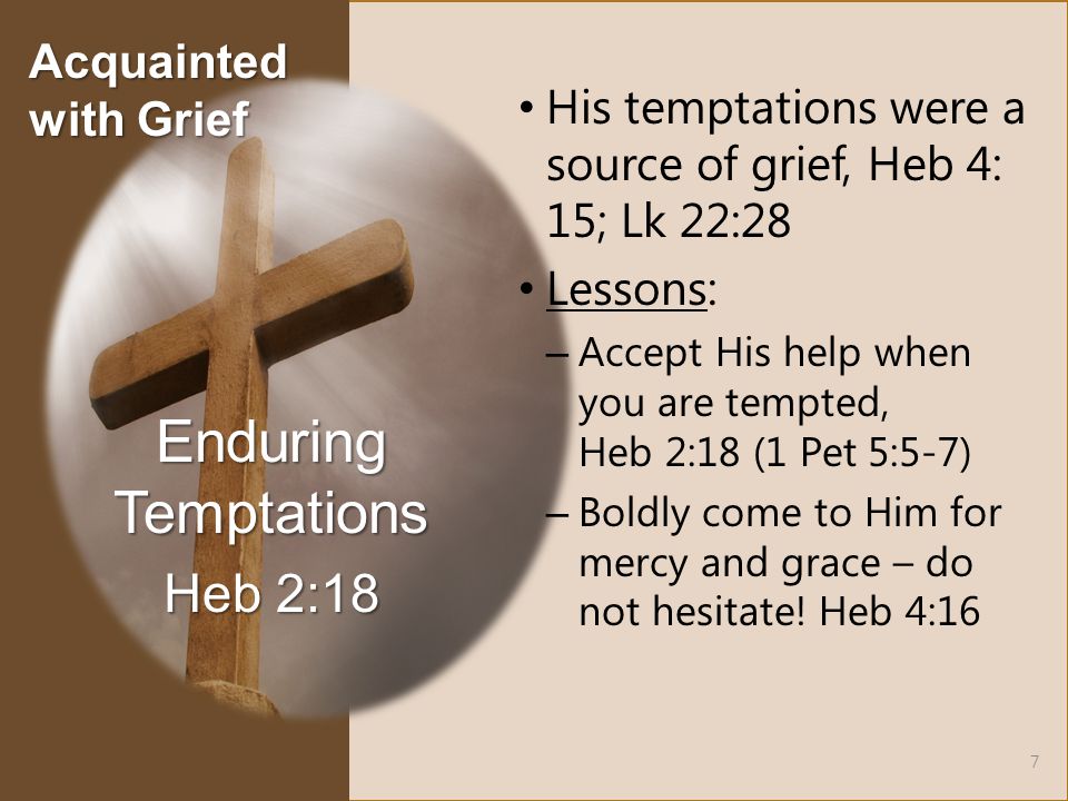 His temptations were a source of grief, Heb 4: 15; Lk 22:28 Lessons: – Accept His help when you are tempted, Heb 2:18 (1 Pet 5:5-7) – Boldly come to Him for mercy and grace – do not hesitate.
