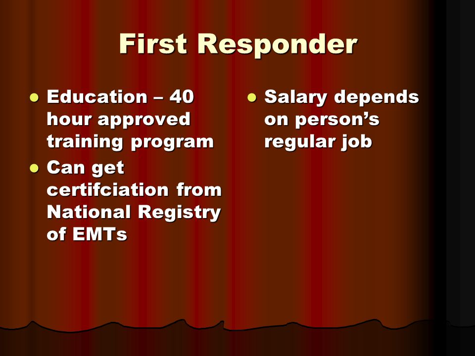 First Responder Education – 40 hour approved training program Education – 40 hour approved training program Can get certifciation from National Registry of EMTs Can get certifciation from National Registry of EMTs Salary depends on person’s regular job Salary depends on person’s regular job