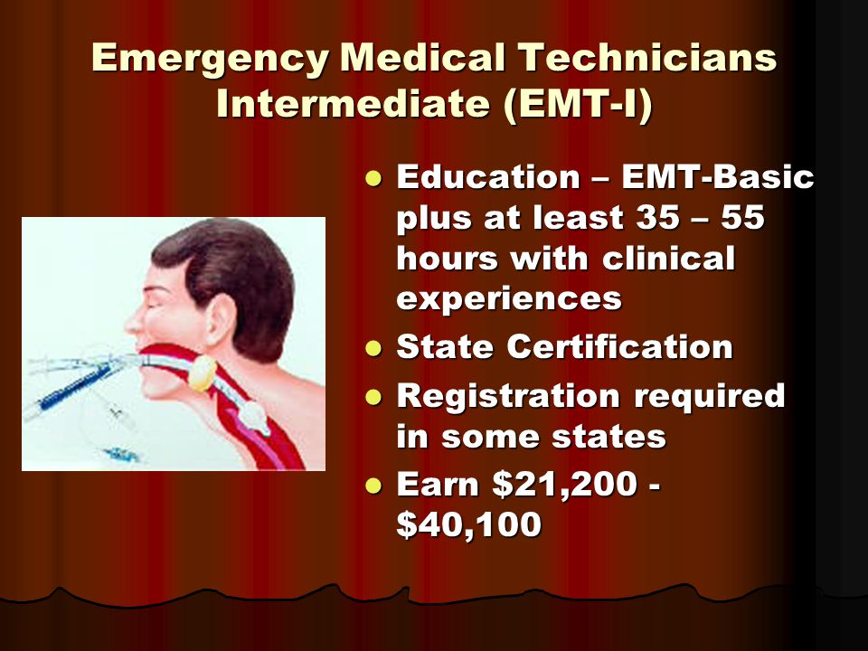 Emergency Medical Technicians Intermediate (EMT-I) Education – EMT-Basic plus at least 35 – 55 hours with clinical experiences Education – EMT-Basic plus at least 35 – 55 hours with clinical experiences State Certification State Certification Registration required in some states Registration required in some states Earn $21,200 - $40,100 Earn $21,200 - $40,100