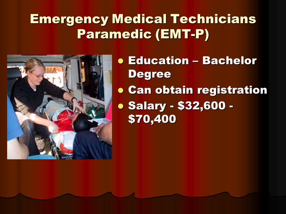 Emergency Medical Technicians Paramedic (EMT-P) Education – Bachelor Degree Education – Bachelor Degree Can obtain registration Can obtain registration Salary - $32,600 - $70,400 Salary - $32,600 - $70,400