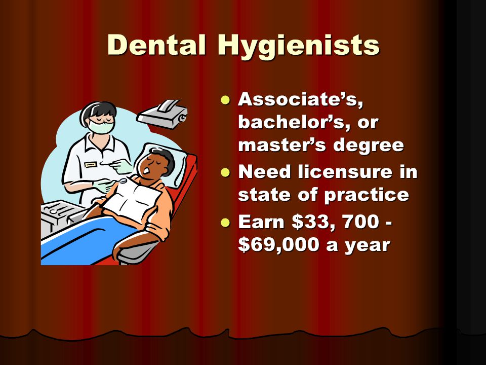 Dental Hygienists Associate’s, bachelor’s, or master’s degree Associate’s, bachelor’s, or master’s degree Need licensure in state of practice Need licensure in state of practice Earn $33, $69,000 a year Earn $33, $69,000 a year
