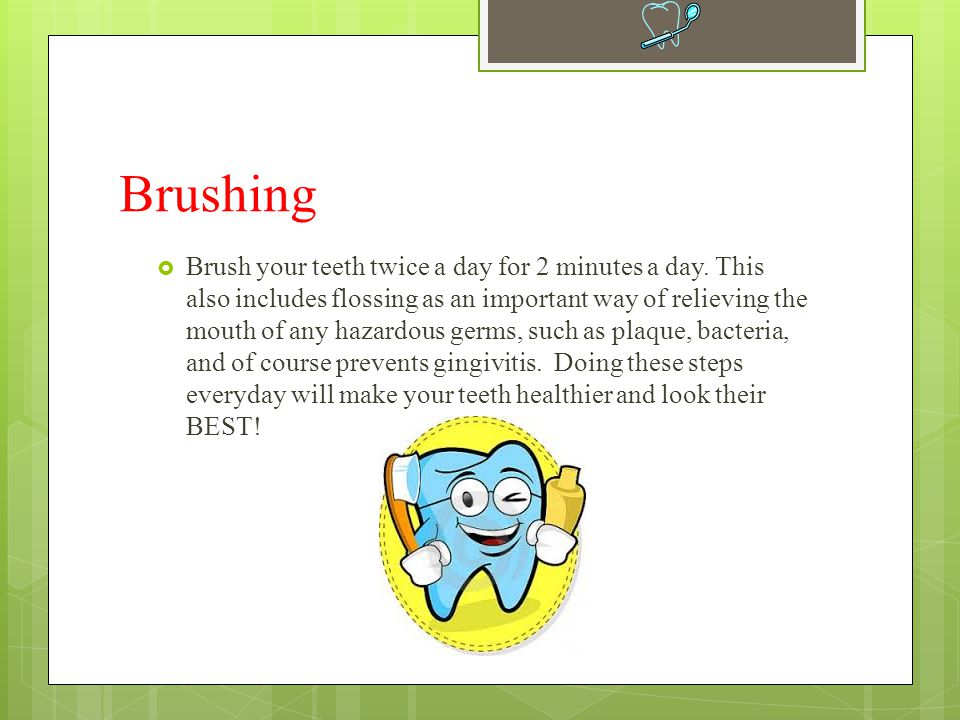 Brushing  Brush your teeth twice a day for 2 minutes a day.