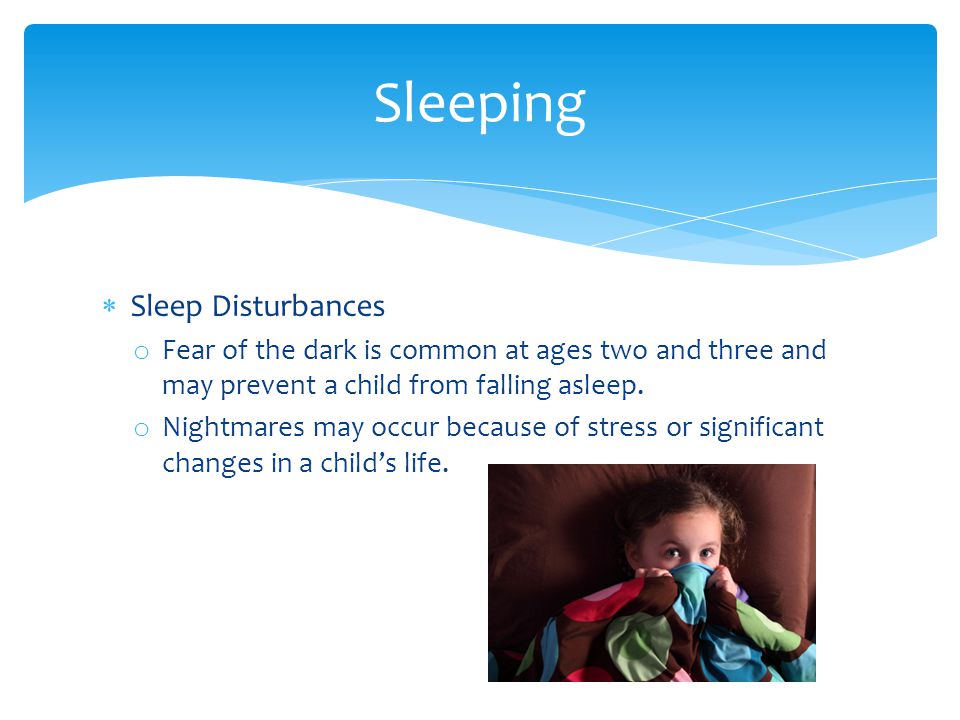  Sleep Disturbances o Fear of the dark is common at ages two and three and may prevent a child from falling asleep.