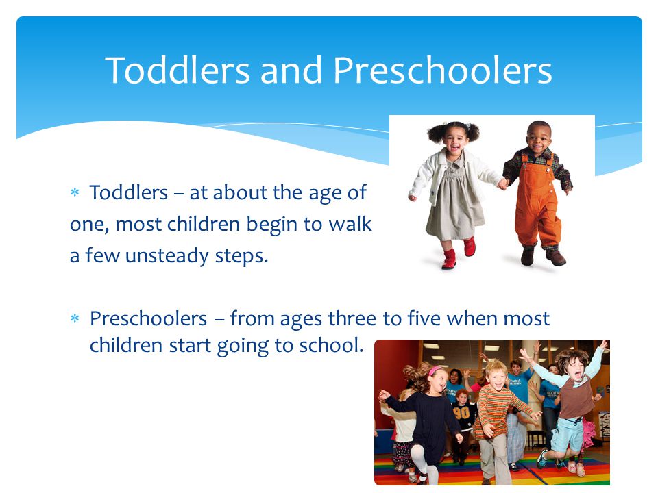  Toddlers – at about the age of one, most children begin to walk a few unsteady steps.