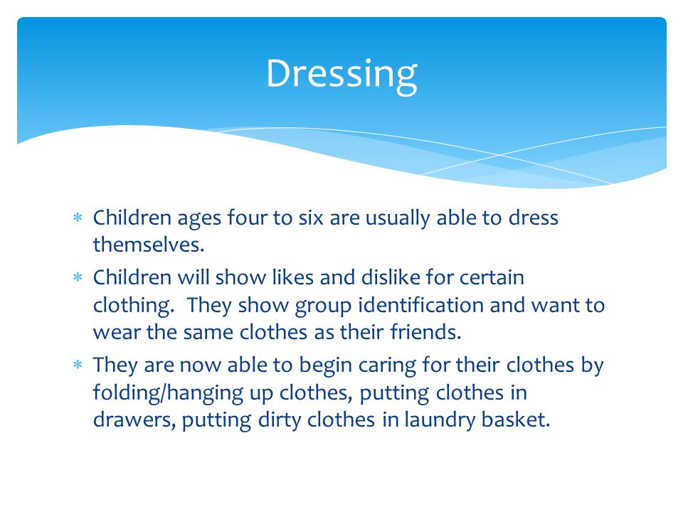  Children ages four to six are usually able to dress themselves.