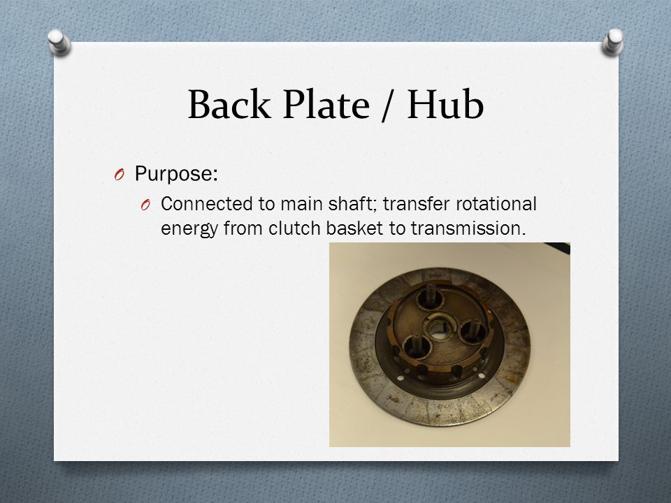 Back Plate / Hub O Purpose: O Connected to main shaft; transfer rotational energy from clutch basket to transmission.