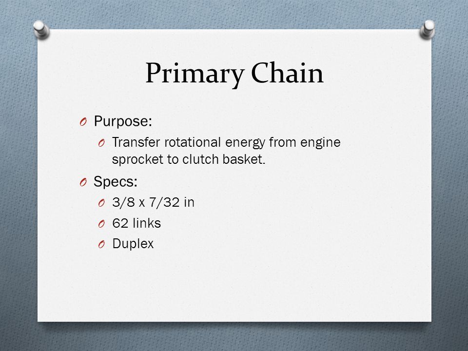 Primary Chain O Purpose: O Transfer rotational energy from engine sprocket to clutch basket.