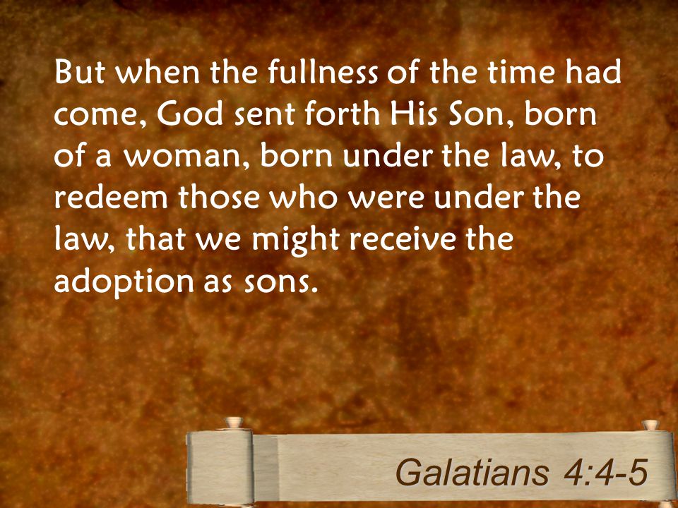 But when the fullness of the time had come, God sent forth His Son, born of a woman, born under the law, to redeem those who were under the law, that we might receive the adoption as sons.