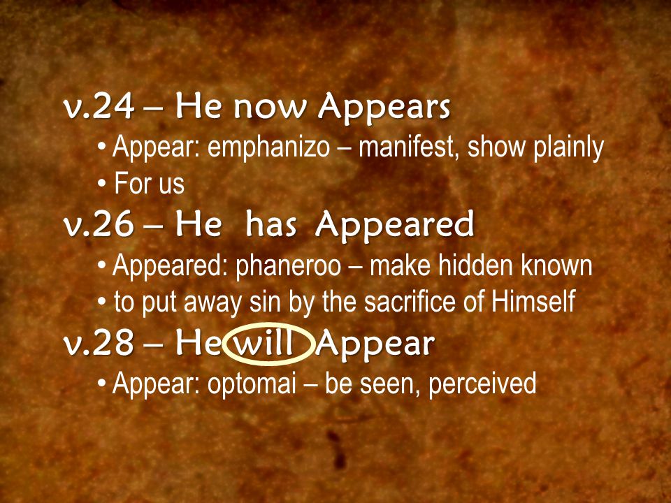 v.24 – He now Appears Appear: emphanizo – manifest, show plainly For us v.26 – He has Appeared Appeared: phaneroo – make hidden known to put away sin by the sacrifice of Himself v.28 – He will Appear Appear: optomai – be seen, perceived