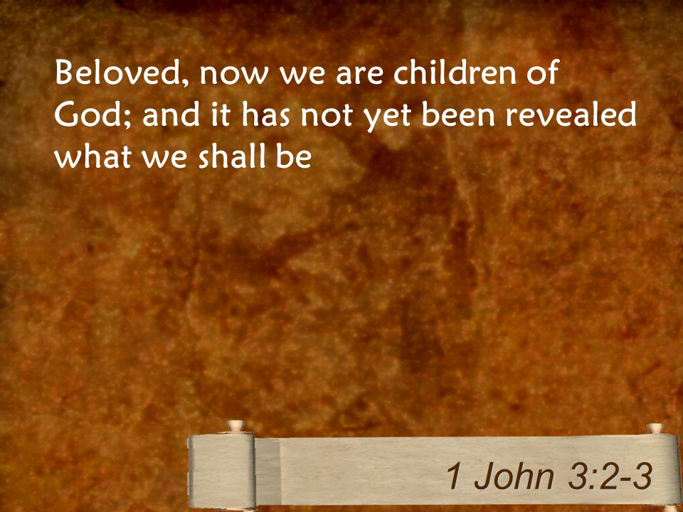 Beloved, now we are children of God; and it has not yet been revealed what we shall be 1 John 3:2-3