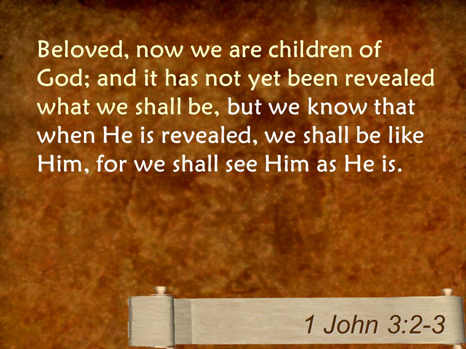 Beloved, now we are children of God; and it has not yet been revealed what we shall be, but we know that when He is revealed, we shall be like Him, for we shall see Him as He is.